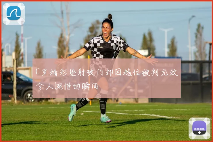 C罗精彩垫射破门却因越位被判无效令人惋惜的瞬间
