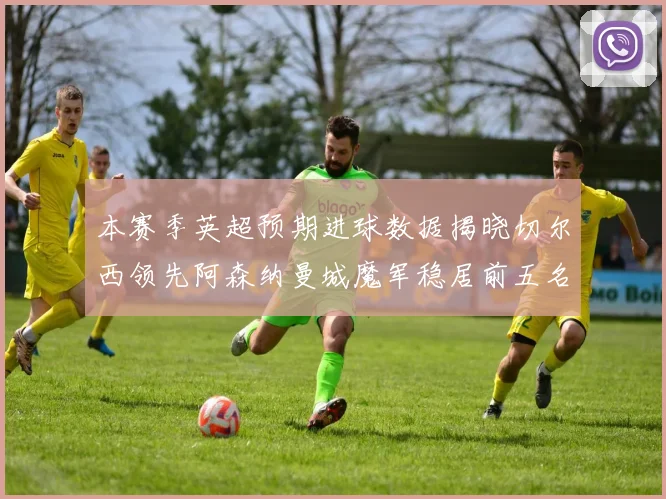 本赛季英超预期进球数据揭晓切尔西领先阿森纳曼城魔军稳居前五名