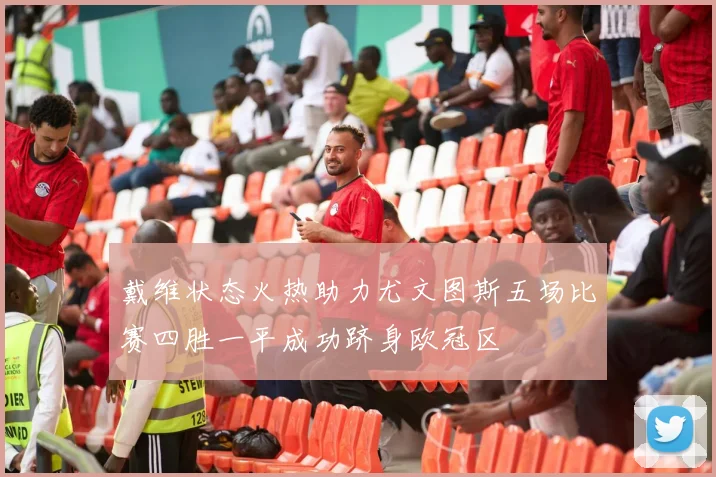 戴维状态火热助力尤文图斯五场比赛四胜一平成功跻身欧冠区