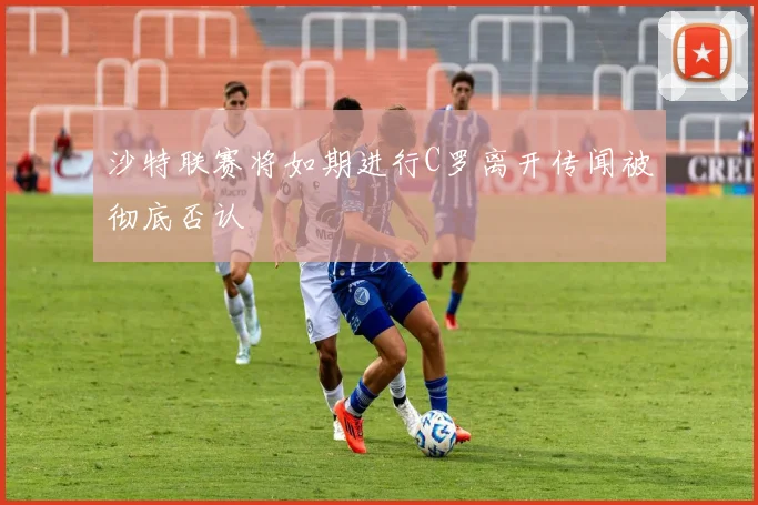 沙特联赛将如期进行C罗离开传闻被彻底否认