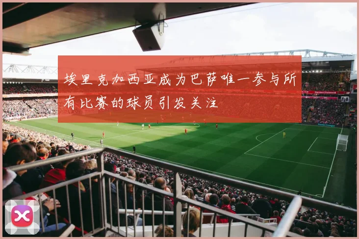 埃里克加西亚成为巴萨唯一参与所有比赛的球员引发关注