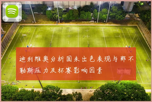 迪利维奥分析国米出色表现与那不勒斯压力及杯赛影响因素