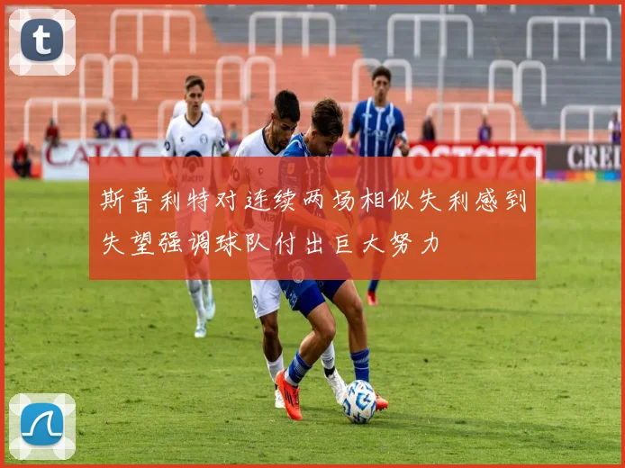 斯普利特对连续两场相似失利感到失望强调球队付出巨大努力