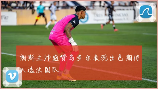 朗斯主帅盛赞乌多尔表现出色期待入选法国队