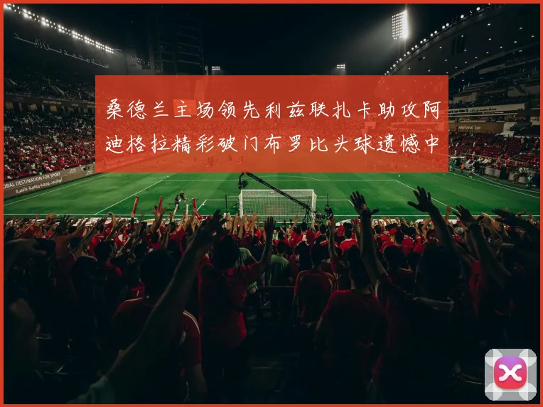 桑德兰主场领先利兹联扎卡助攻阿迪格拉精彩破门布罗比头球遗憾中楣
