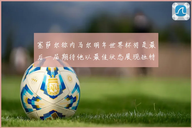 塞萨尔称内马尔明年世界杯将是最后一届期待他以最佳状态展现独特风采