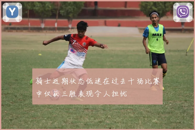 骑士近期状态低迷在过去十场比赛中仅获三胜表现令人担忧