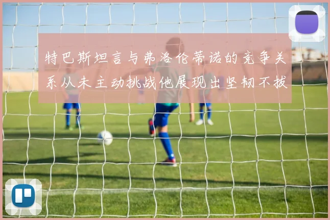 特巴斯坦言与弗洛伦蒂诺的竞争关系从未主动挑战他展现出坚韧不拔的精神