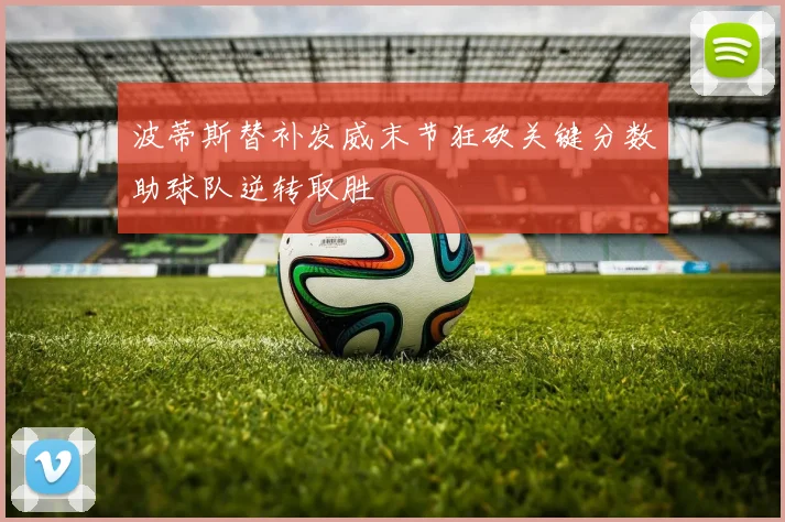 波蒂斯替补发威末节狂砍关键分数助球队逆转取胜