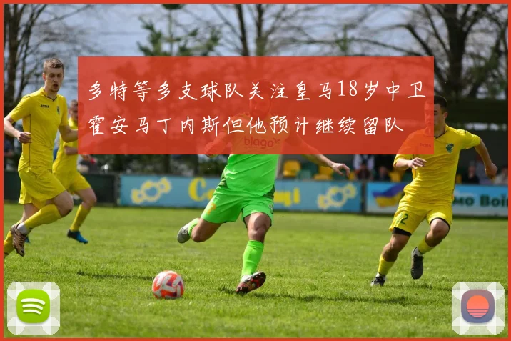 多特等多支球队关注皇马18岁中卫霍安马丁内斯但他预计继续留队