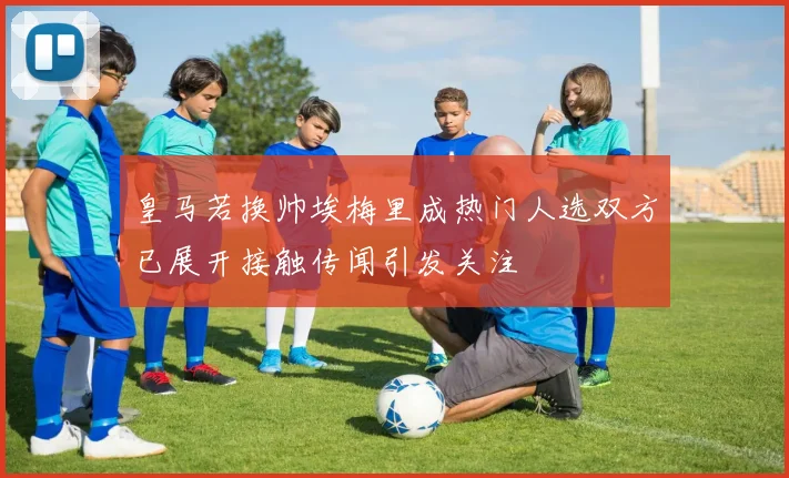 皇马若换帅埃梅里成热门人选双方已展开接触传闻引发关注