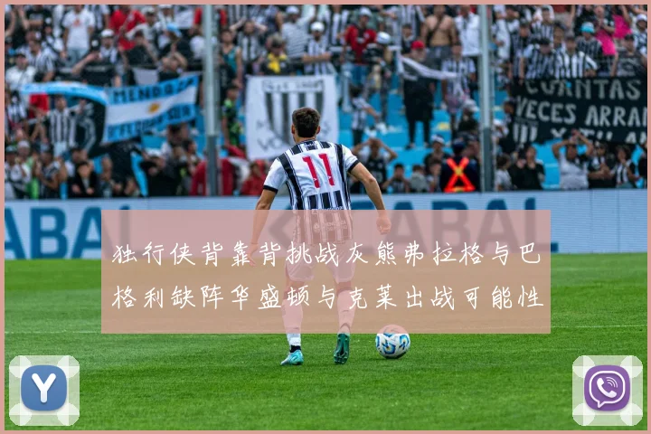 独行侠背靠背挑战灰熊弗拉格与巴格利缺阵华盛顿与克莱出战可能性微小