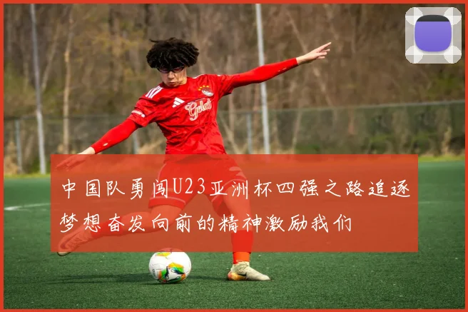 中国队勇闯U23亚洲杯四强之路追逐梦想奋发向前的精神激励我们