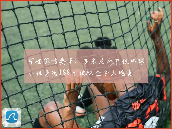 霍福德的妻子：多米尼加首位环球小姐身高188才貌双全令人艳羡